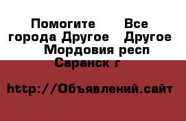 Помогите!!! - Все города Другое » Другое   . Мордовия респ.,Саранск г.